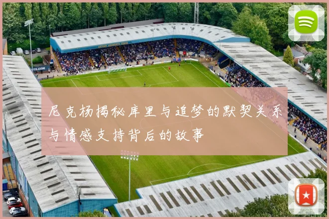 尼克杨揭秘库里与追梦的默契关系与情感支持背后的故事