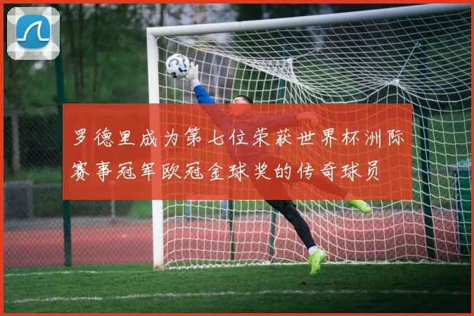 罗德里成为第七位荣获世界杯洲际赛事冠军欧冠金球奖的传奇球员