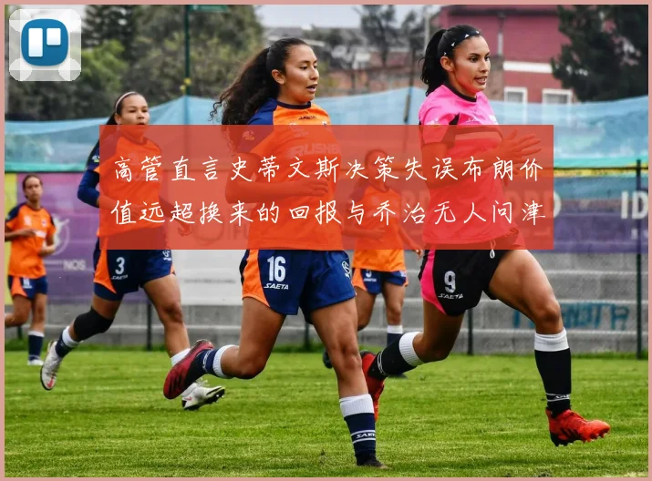 高管直言史蒂文斯决策失误布朗价值远超换来的回报与乔治无人问津