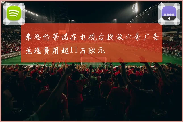 弗洛伦蒂诺在电视台投放六条广告竞选费用超11万欧元