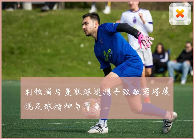 利物浦与曼联球迷携手致敬若塔展现足球精神与尊重