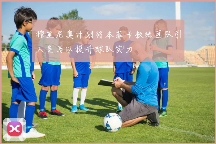 穆里尼奥计划将本菲卡教练团队引入皇马以提升球队实力