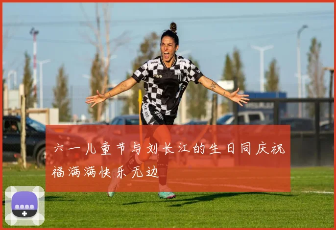 六一儿童节与刘长江的生日同庆祝福满满快乐无边