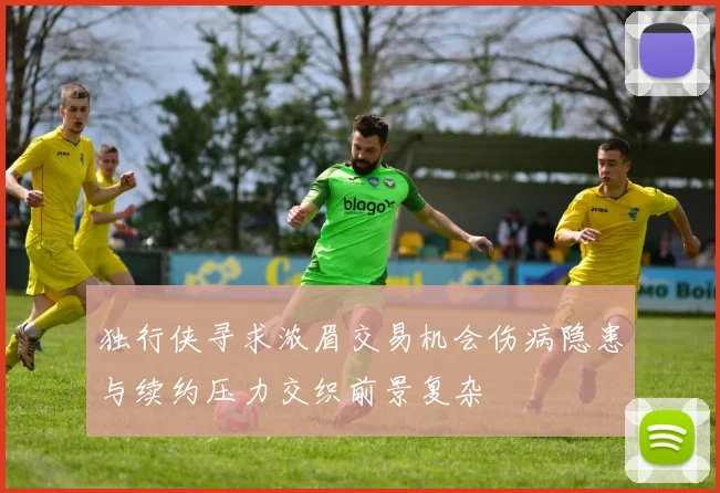 独行侠寻求浓眉交易机会伤病隐患与续约压力交织前景复杂