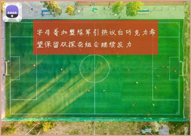 字母哥加盟绿军引热议白巧克力希望保留双探花组合继续发力