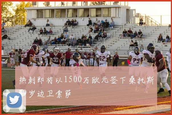 热刺即将以1500万欧元签下桑托斯19岁边卫索萨