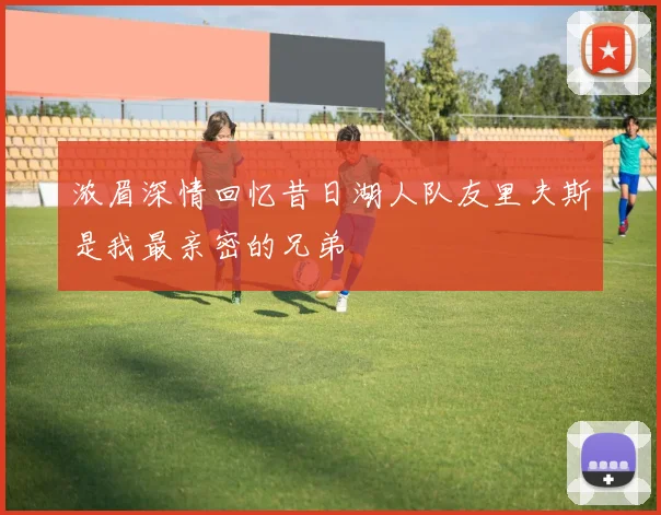 浓眉深情回忆昔日湖人队友里夫斯是我最亲密的兄弟
