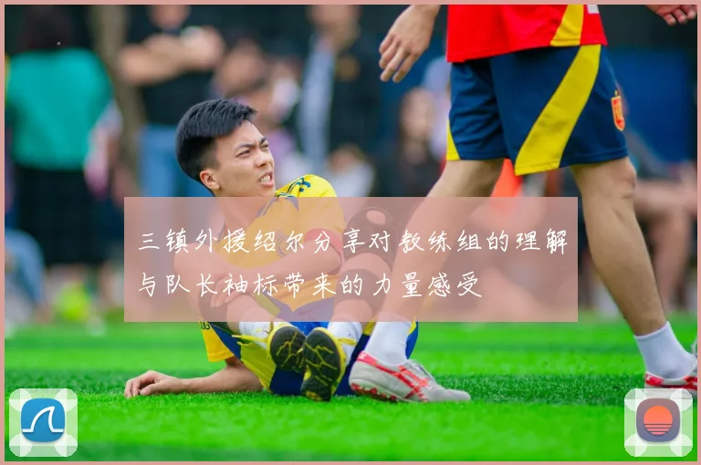三镇外援绍尔分享对教练组的理解与队长袖标带来的力量感受