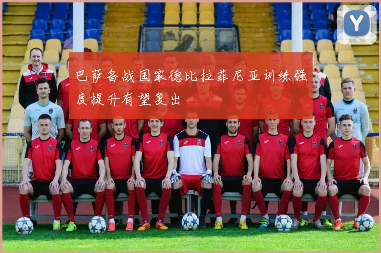 巴萨备战国家德比拉菲尼亚训练强度提升有望复出