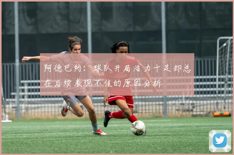 阿德巴约：球队开局活力十足却总在后续表现不佳的原因分析