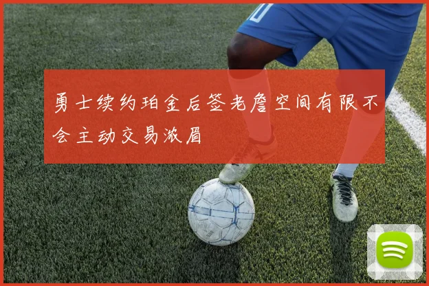 勇士续约珀金后签老詹空间有限不会主动交易浓眉