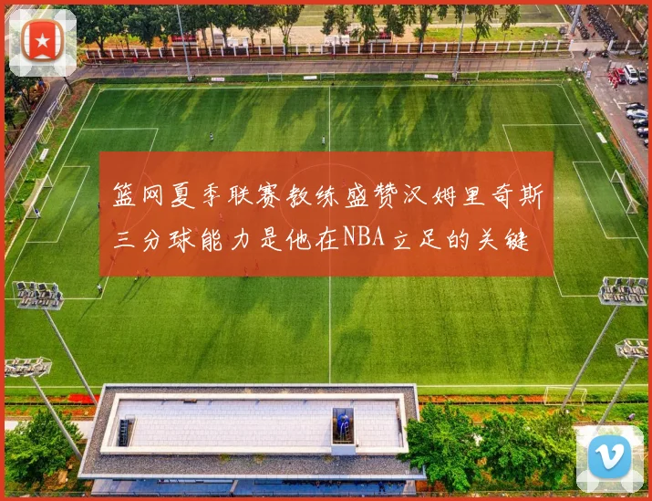 篮网夏季联赛教练盛赞汉姆里奇斯三分球能力是他在NBA立足的关键