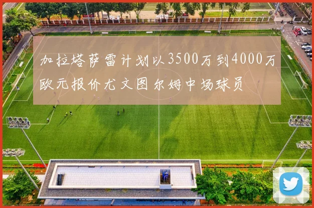 加拉塔萨雷计划以3500万到4000万欧元报价尤文图尔姆中场球员