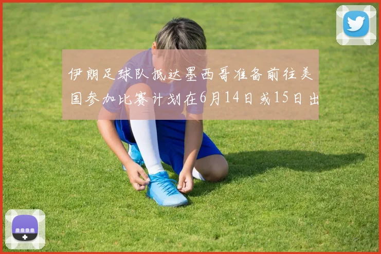 伊朗足球队抵达墨西哥准备前往美国参加比赛计划在6月14日或15日出发