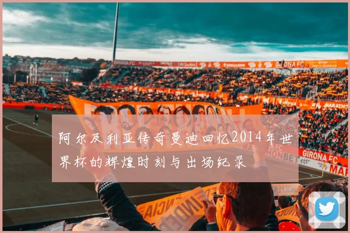阿尔及利亚传奇曼迪回忆2014年世界杯的辉煌时刻与出场纪录