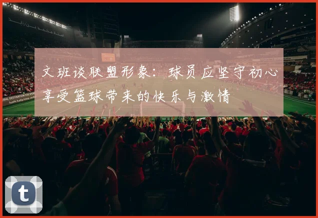 文班谈联盟形象：球员应坚守初心享受篮球带来的快乐与激情
