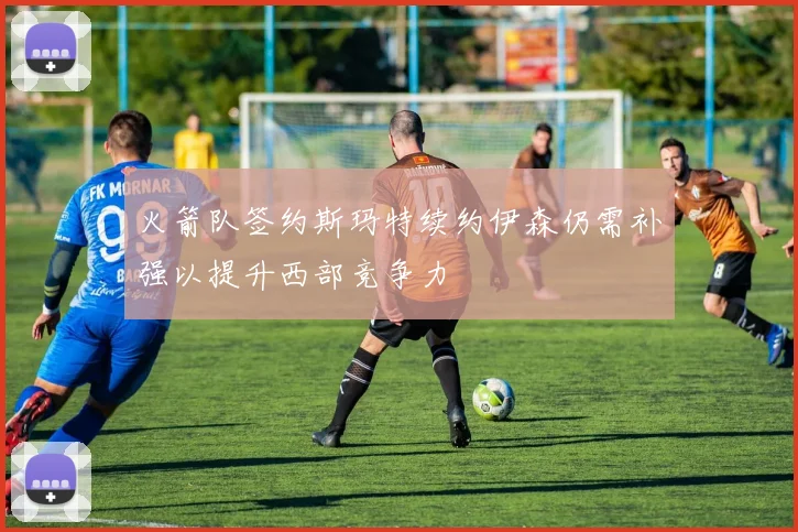 火箭队签约斯玛特续约伊森仍需补强以提升西部竞争力