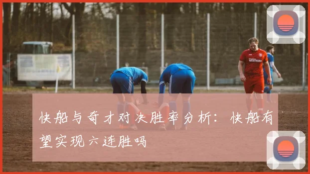 快船与奇才对决胜率分析：快船有望实现六连胜吗
