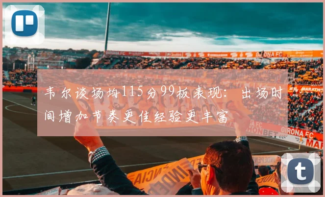 韦尔谈场均115分99板表现：出场时间增加节奏更佳经验更丰富