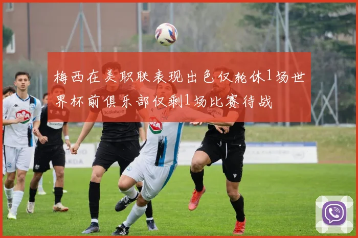 梅西在美职联表现出色仅轮休1场世界杯前俱乐部仅剩1场比赛待战