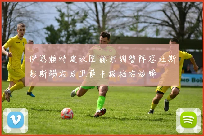 伊恩赖特建议图赫尔调整阵容让斯彭斯踢右后卫萨卡搭档右边锋