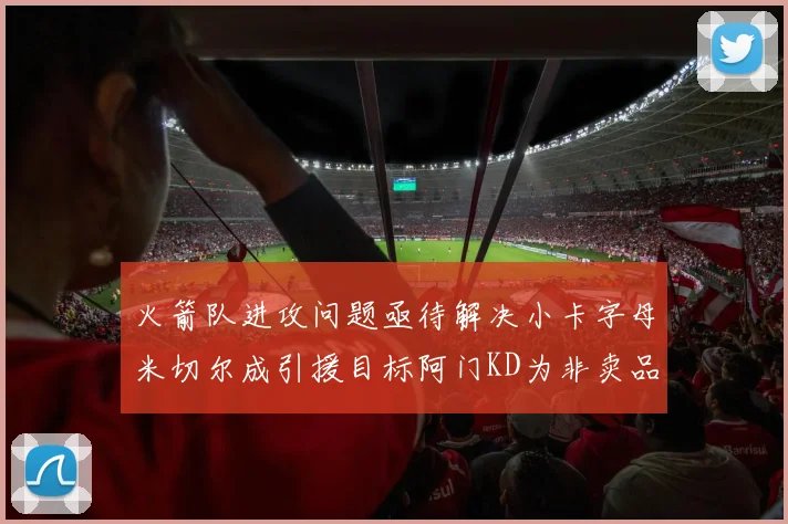 火箭队进攻问题亟待解决小卡字母米切尔成引援目标阿门KD为非卖品