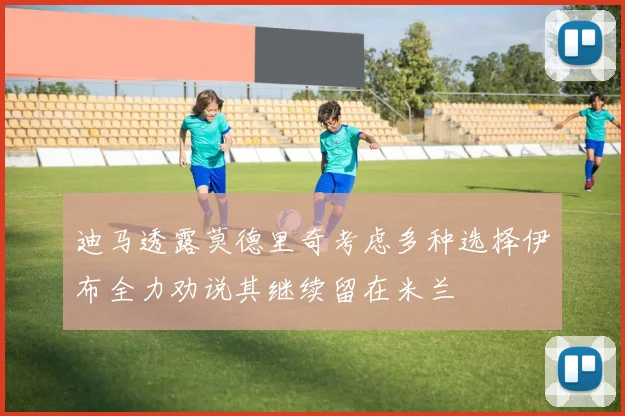 迪马透露莫德里奇考虑多种选择伊布全力劝说其继续留在米兰