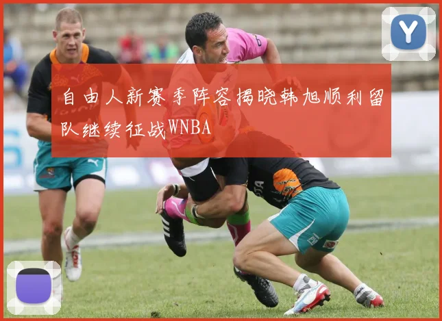 自由人新赛季阵容揭晓韩旭顺利留队继续征战WNBA