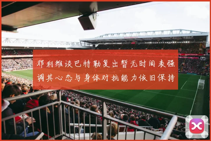 邓利维谈巴特勒复出暂无时间表强调其心态与身体对抗能力依旧保持