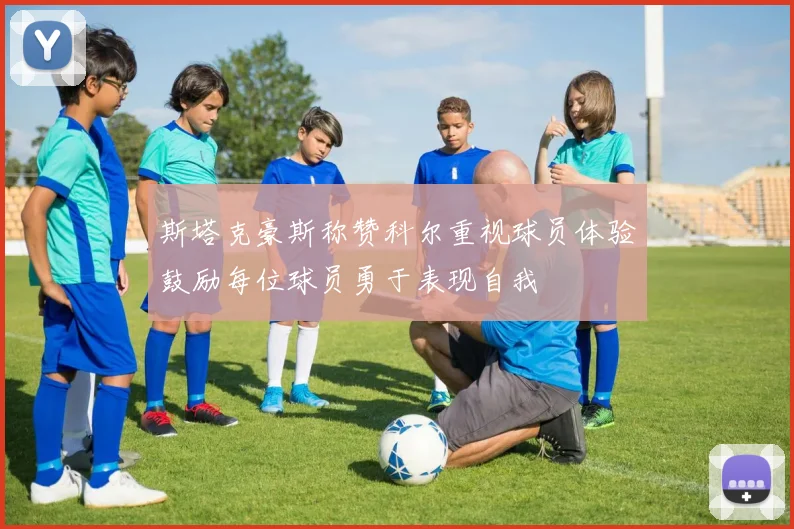 斯塔克豪斯称赞科尔重视球员体验鼓励每位球员勇于表现自我