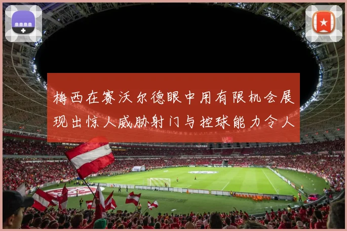 梅西在赛沃尔德眼中用有限机会展现出惊人威胁射门与控球能力令人赞叹