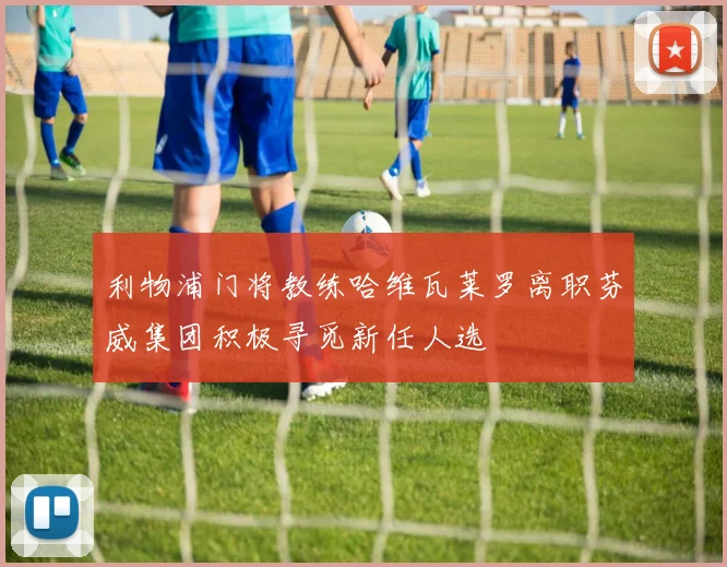 利物浦门将教练哈维瓦莱罗离职芬威集团积极寻觅新任人选