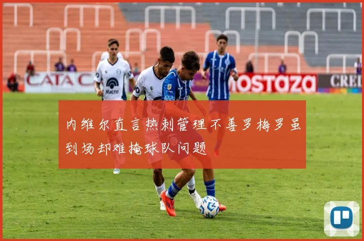 内维尔直言热刺管理不善罗梅罗虽到场却难掩球队问题