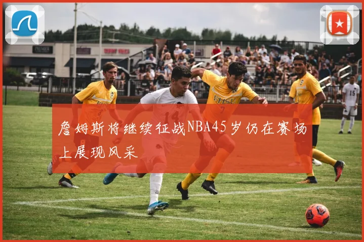 詹姆斯将继续征战NBA45岁仍在赛场上展现风采